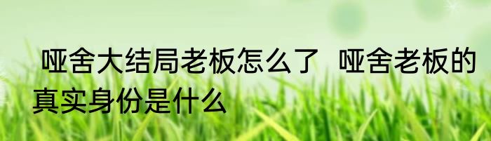  哑舍大结局老板怎么了  哑舍老板的真实身份是什么