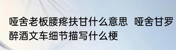 哑舍老板腰疼扶甘什么意思  哑舍甘罗醉酒文车细节描写什么梗