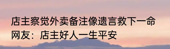 店主察觉外卖备注像遗言救下一命   网友：店主好人一生平安