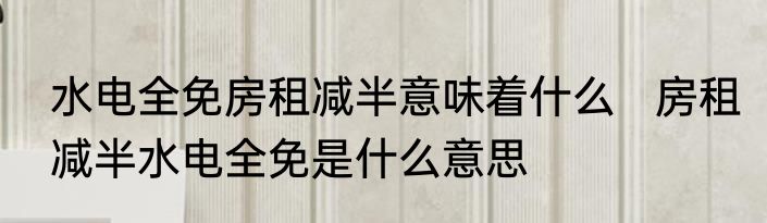 水电全免房租减半意味着什么   房租减半水电全免是什么意思