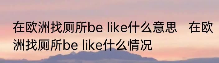 在欧洲找厕所be like什么意思   在欧洲找厕所be like什么情况