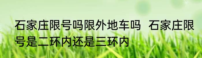 石家庄限号吗限外地车吗  石家庄限号是二环内还是三环内