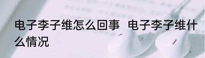电子李子维怎么回事  电子李子维什么情况
