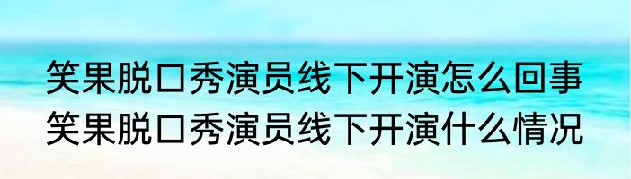 笑果脱口秀演员线下开演怎么回事  笑果脱口秀演员线下开演什么情况