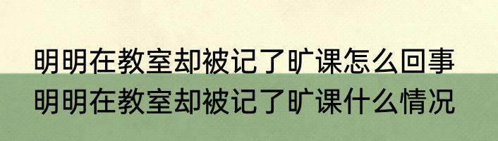 明明在教室却被记了旷课怎么回事   明明在教室却被记了旷课什么情况