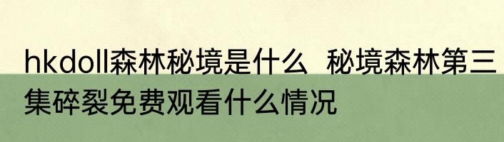 hkdoll森林秘境是什么  秘境森林第三集碎裂免费观看什么情况