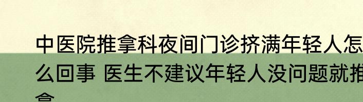中医院推拿科夜间门诊挤满年轻人怎么回事 医生不建议年轻人没问题就推拿 