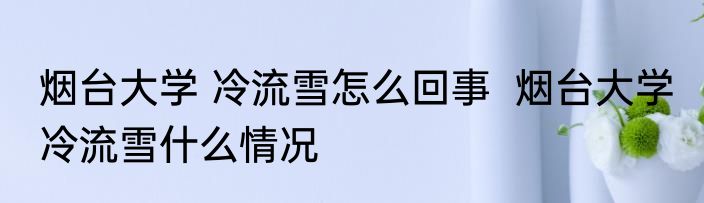 烟台大学 冷流雪怎么回事  烟台大学 冷流雪什么情况
