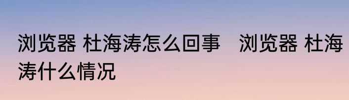 浏览器 杜海涛怎么回事   浏览器 杜海涛什么情况