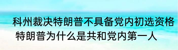  科州裁决特朗普不具备党内初选资格  特朗普为什么是共和党内第一人