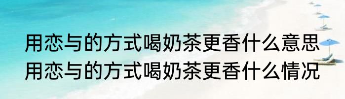 用恋与的方式喝奶茶更香什么意思  用恋与的方式喝奶茶更香什么情况