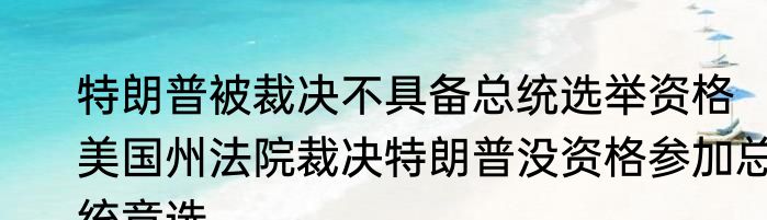 特朗普被裁决不具备总统选举资格  美国州法院裁决特朗普没资格参加总统竞选