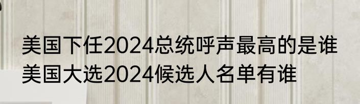 美国下任2024总统呼声最高的是谁  美国大选2024候选人名单有谁