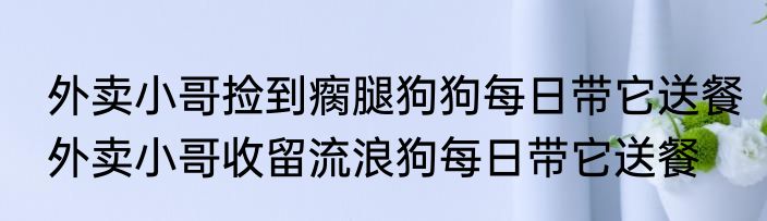  外卖小哥捡到瘸腿狗狗每日带它送餐  外卖小哥收留流浪狗每日带它送餐