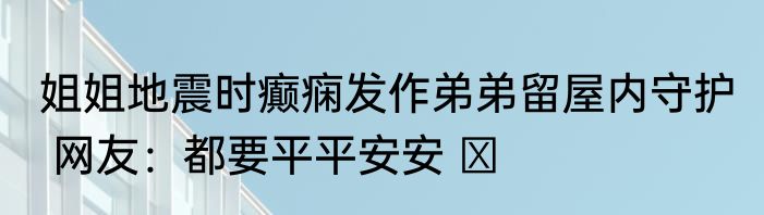 姐姐地震时癫痫发作弟弟留屋内守护  网友：都要平平安安 ​