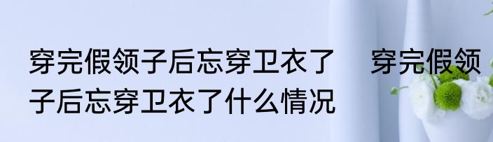 穿完假领子后忘穿卫衣了    穿完假领子后忘穿卫衣了什么情况