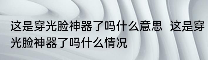 这是穿光脸神器了吗什么意思  	这是穿光脸神器了吗什么情况