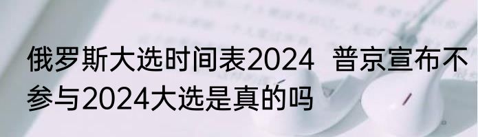 俄罗斯大选时间表2024  普京宣布不参与2024大选是真的吗