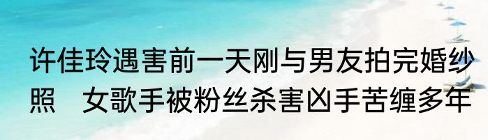 许佳玲遇害前一天刚与男友拍完婚纱照   女歌手被粉丝杀害凶手苦缠多年