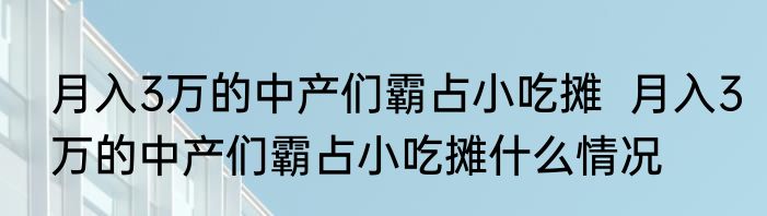 月入3万的中产们霸占小吃摊  月入3万的中产们霸占小吃摊什么情况