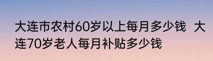 大连市农村60岁以上每月多少钱  大连70岁老人每月补贴多少钱