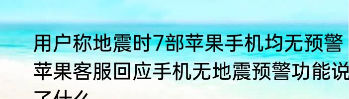 用户称地震时7部苹果手机均无预警  苹果客服回应手机无地震预警功能说了什么