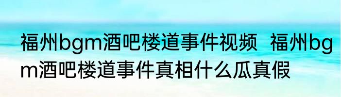 福州bgm酒吧楼道事件视频  福州bgm酒吧楼道事件真相什么瓜真假