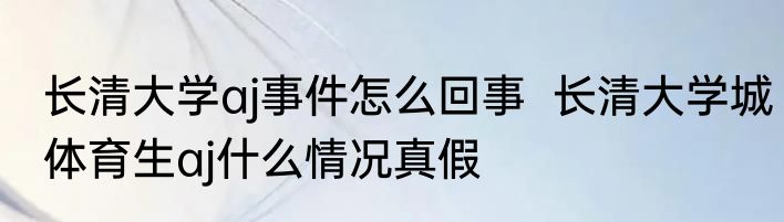 长清大学aj事件怎么回事  长清大学城体育生aj什么情况真假