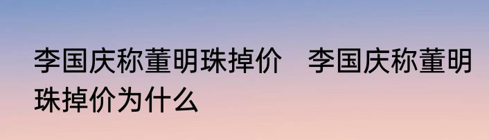 李国庆称董明珠掉价   李国庆称董明珠掉价为什么