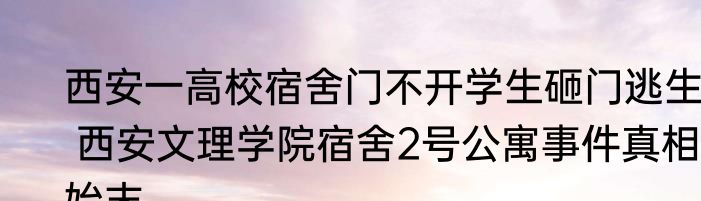 西安一高校宿舍门不开学生砸门逃生  西安文理学院宿舍2号公寓事件真相始末