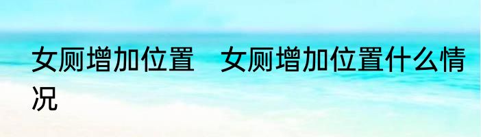 女厕增加位置   女厕增加位置什么情况