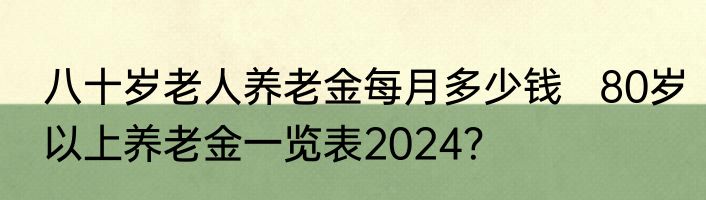 八十岁老人养老金每月多少钱   80岁以上养老金一览表2024？