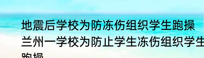 地震后学校为防冻伤组织学生跑操   兰州一学校为防止学生冻伤组织学生跑操