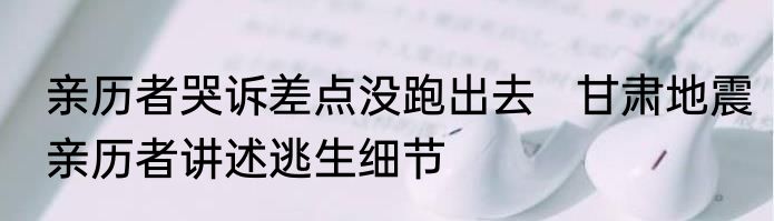 亲历者哭诉差点没跑出去   甘肃地震亲历者讲述逃生细节