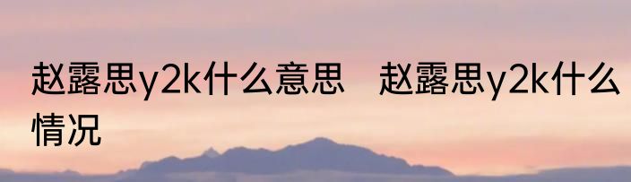 赵露思y2k什么意思   赵露思y2k什么情况