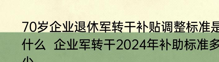 70岁企业退休军转干补贴调整标准是什么  企业军转干2024年补助标准多少