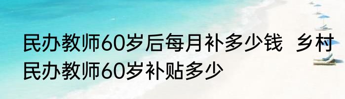 民办教师60岁后每月补多少钱  乡村民办教师60岁补贴多少