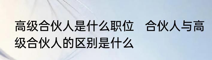 高级合伙人是什么职位   合伙人与高级合伙人的区别是什么