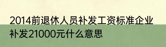 2014前退休人员补发工资标准企业   补发21000元什么意思