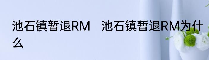 池石镇暂退RM   池石镇暂退RM为什么