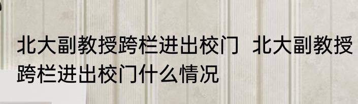 北大副教授跨栏进出校门  北大副教授跨栏进出校门什么情况