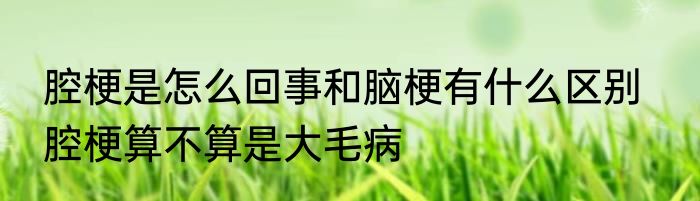 腔梗是怎么回事和脑梗有什么区别   腔梗算不算是大毛病