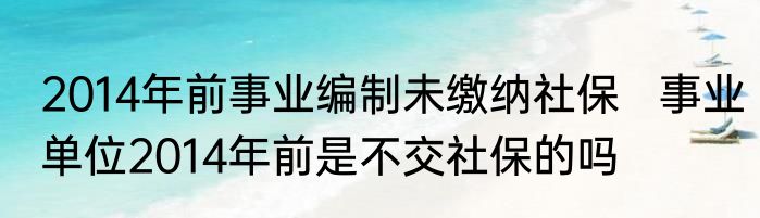 2014年前事业编制未缴纳社保   事业单位2014年前是不交社保的吗
