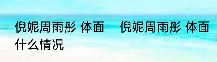 倪妮周雨彤 体面    倪妮周雨彤 体面什么情况