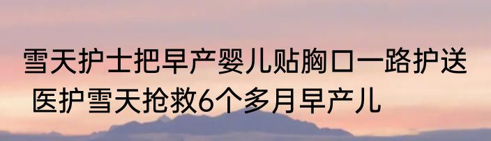 雪天护士把早产婴儿贴胸口一路护送   医护雪天抢救6个多月早产儿