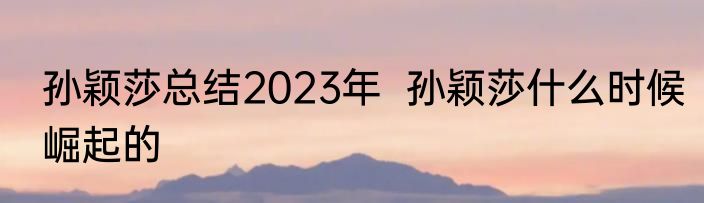 孙颖莎总结2023年  孙颖莎什么时候崛起的