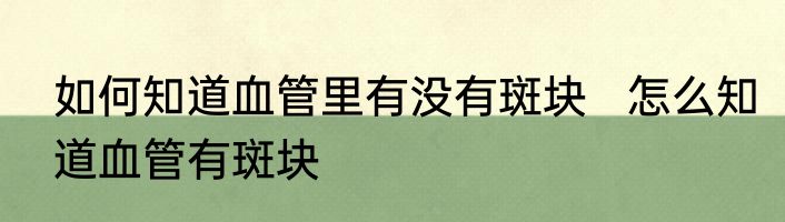 如何知道血管里有没有斑块   怎么知道血管有斑块