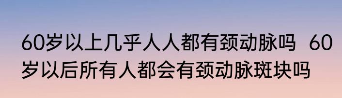 60岁以上几乎人人都有颈动脉吗  60岁以后所有人都会有颈动脉斑块吗