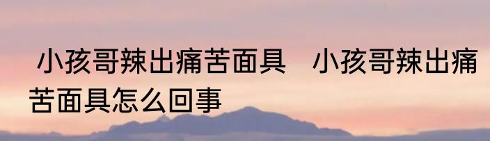  小孩哥辣出痛苦面具   小孩哥辣出痛苦面具怎么回事