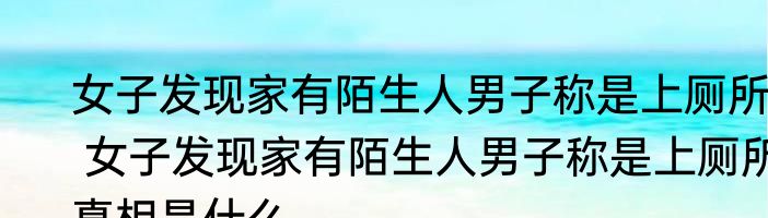 女子发现家有陌生人男子称是上厕所  女子发现家有陌生人男子称是上厕所真相是什么